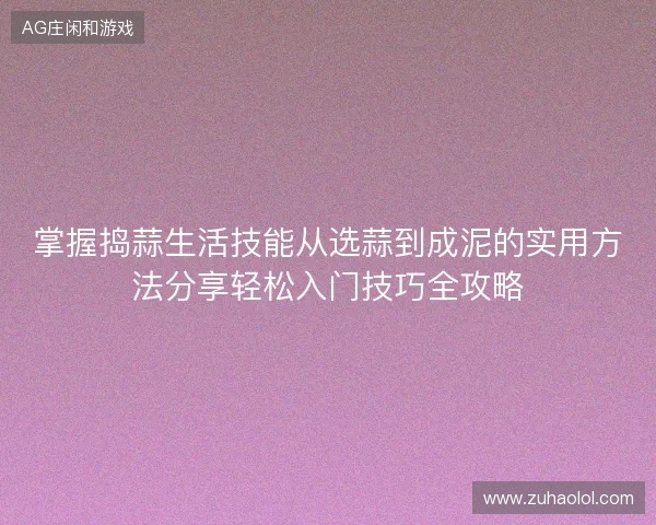 掌握捣蒜生活技能从选蒜到成泥的实用方法分享轻松入门技巧全攻略