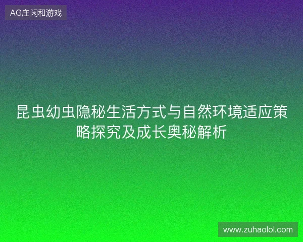 昆虫幼虫隐秘生活方式与自然环境适应策略探究及成长奥秘解析
