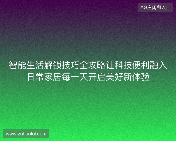 智能生活解锁技巧全攻略让科技便利融入日常家居每一天开启美好新体验 智能生活解锁技巧全攻略让科技便利融入日常家居每一天开启美好新体验